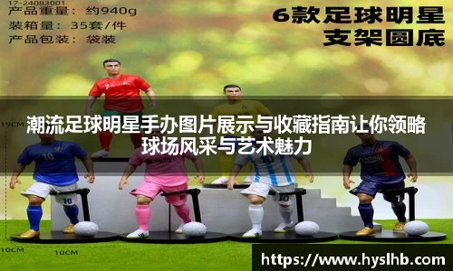 潮流足球明星手办图片展示与收藏指南让你领略球场风采与艺术魅力