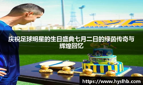 庆祝足球明星的生日盛典七月二日的绿茵传奇与辉煌回忆